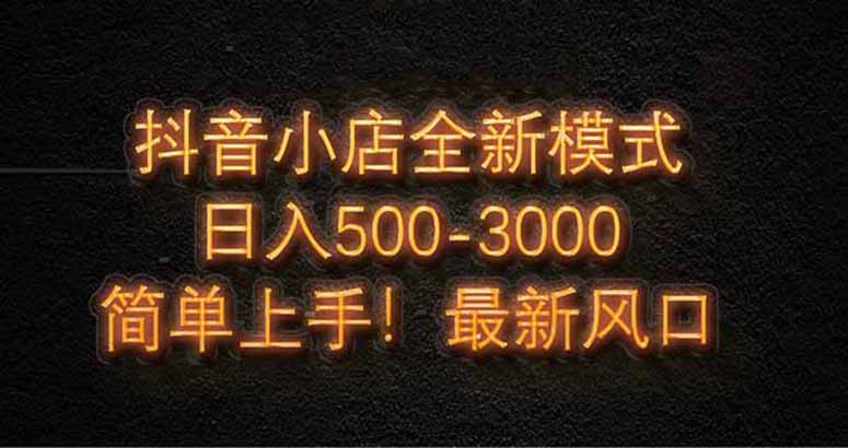 抖音小店全新模式 最新风口，日收入500-5000+！小白简单上手-创客副业