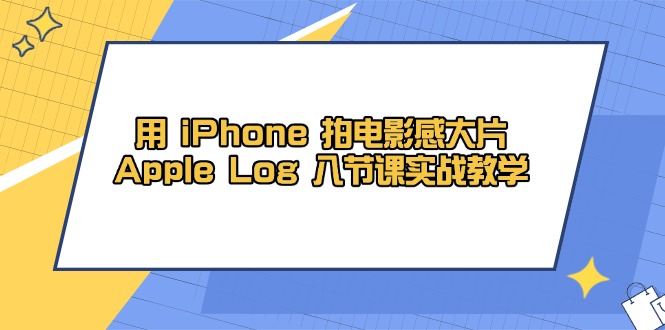 用 iPhone 拍电影感大片,Apple Log 8节课实战教学-创客副业