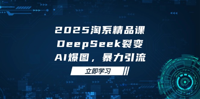 2025 淘系精品课，DeepSeek 裂变，AI 爆图，暴力引流-创客副业
