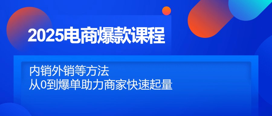 2025电商爆款课程,内销外销等方法,从0到爆单助力商家快速起量-创客副业