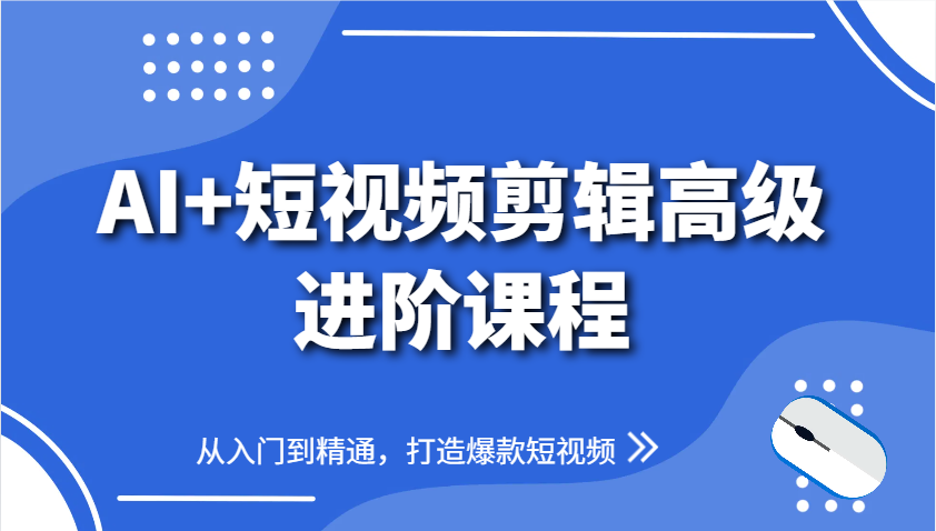 AI+短视频剪辑高级进阶课程，从入门到精通，打造爆款短视频-创客副业