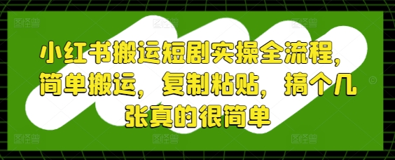 小红书搬运短剧实操全流程，简单搬运，复制粘贴，搞个几张真的很简单-创客副业