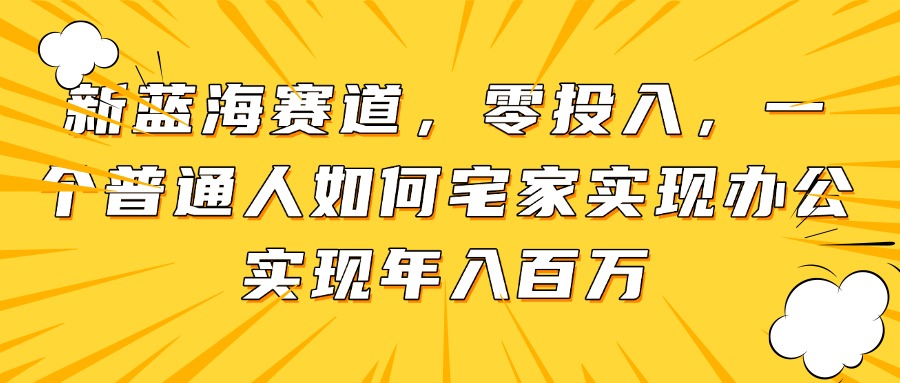 新蓝海赛道,零投入,一个普通人如何宅家办公实现年入百万-创客副业