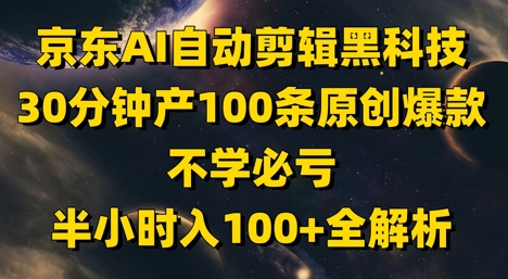 京东AI自动剪辑黑科技，30分钟产100条原创爆款，不学必亏！半小时入100+全解析-创客副业