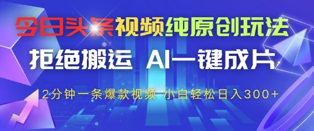 今日头条视频纯原创玩法,拒绝搬运,AI一键成片, 2分钟一条爆款视频,小白也能轻松日入3张+【揭秘】-创客副业