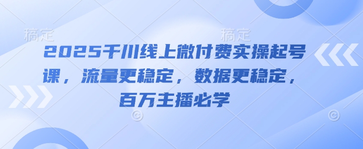 2025千川线上微付费实操起号课,流量更稳定,数据更稳定,百万主播必学-创客副业