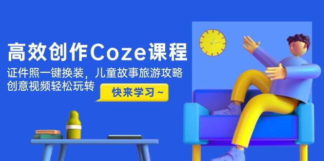 高效创作Coze课程,证件照一键换装,儿童故事旅游攻略,创意视频轻松玩转-创客副业