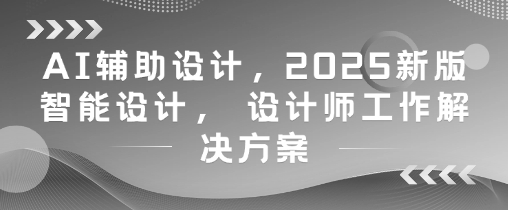 AI辅助设计，2025新版智能设计， 设计师工作解决方案-创客副业