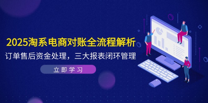2025淘系电商对账全流程解析,订单售后资金处理,三大报表闭环管理-创客副业