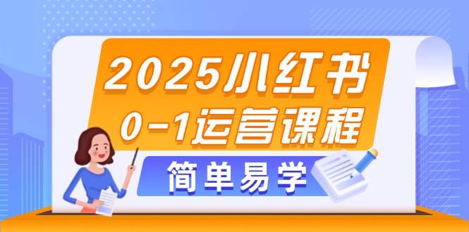 2025小红书0-1运营课程,选品、素材、笔记制作与发布技巧-创客副业
