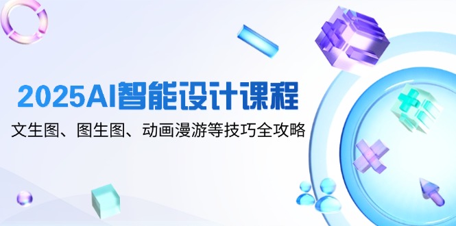 2025AI智能设计课程,文生图、图生图、动画漫游等技巧全攻略-创客副业