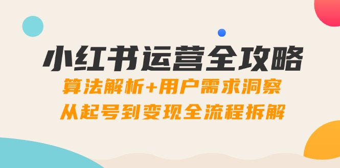 小红书运营全攻略:算法解析+用户需求洞察,从起号到变现全流程拆解-创客副业
