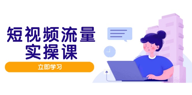 短视频流量实战班,人设打造内容优化,矩阵投放管控有序,助力流量变现路-创客副业