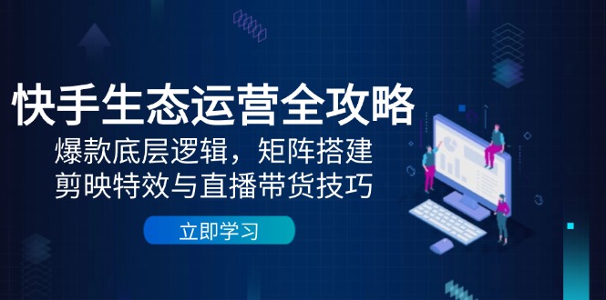快手生态运营全攻略:爆款底层逻辑,矩阵搭建,剪映特效与直播带货技巧-创客副业