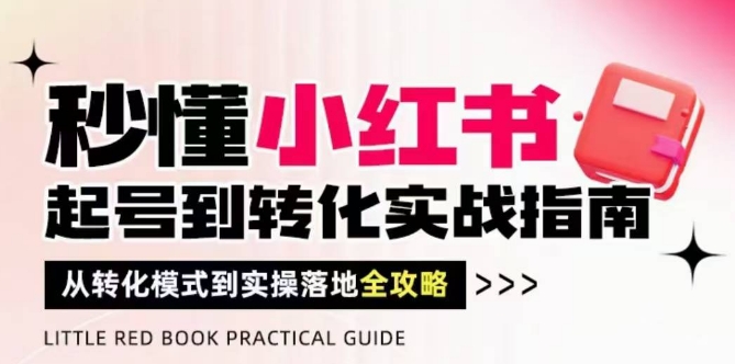 秒懂小红书-起号到转化实战指南,从转化模式到实操落地全攻略,让你破解流量玄学,做得有结果-创客副业
