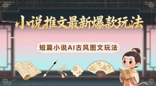 小说推文最新爆款玩法，短篇小说AI古风图文玩法-创客副业