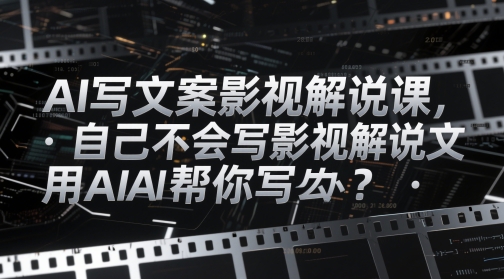 AI写文案影视解说课，自己不会写影视解说文案怎么办？用AI帮你写-创客副业