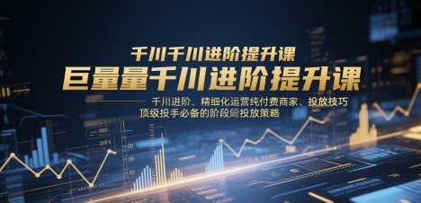 巨量千川进阶提升课，千川进阶、精细化运营纯付费商家、投放技巧、顶级投手必备的阶段性投放策略-创客副业