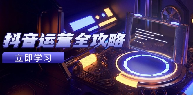 抖音运营全攻略,账号包装养号技巧,情感增粉视频搬运,实现快速变现-创客副业