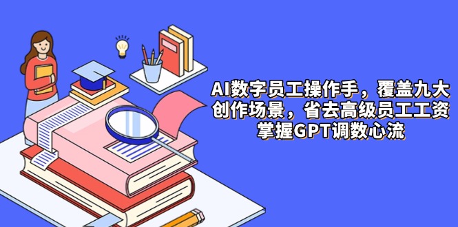 AI数字员工操作手，9大场景内容创作，省去高级员工工资，掌握GPT调数心流-创客副业