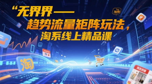无界-趋势流量矩阵玩法,淘系线上精品课-创客副业