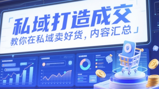 私域打造成交，教你在私域卖好货，内容汇总-创客副业