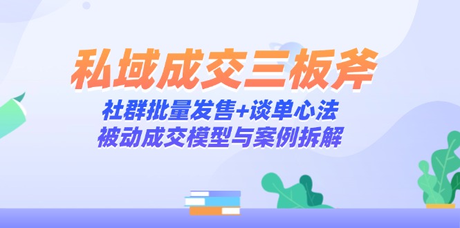 私域成交三板斧：社群批量发售+谈单心法，被动成交模型与案例拆解-创客副业