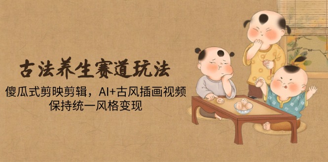 古法养生赛道玩法,傻瓜式剪映剪辑,AI+古风插画视频,保持统一风格变现-创客副业