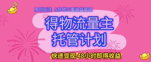 得物流量主托管计划,原创玩法,5分钟三重收益变现,快速变现,48小时即得收益【揭秘】-创客副业