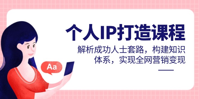 个人IP打造课程,解析成功人士套路,构建知识体系,实现全网营销变现-创客副业