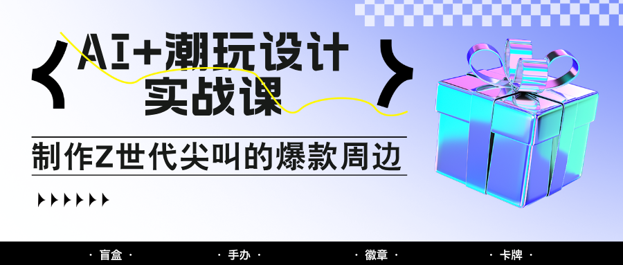 AI+潮玩设计实战课：手把手教你制作Z世代尖叫的爆款周边，自媒体人必学印钞术！-创客副业