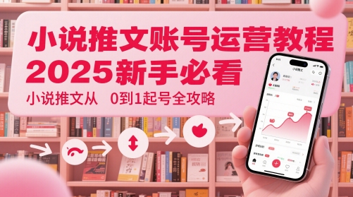 小说推文账号运营起号教程，2025新手必看，小说推文从0到1起号全攻略-创客副业