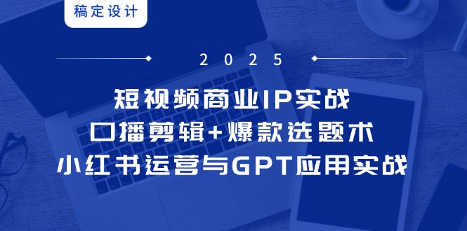 短视频商业IP实战6期：口播剪辑+爆款选题术，小红书运营与GPT应用实战-创客副业