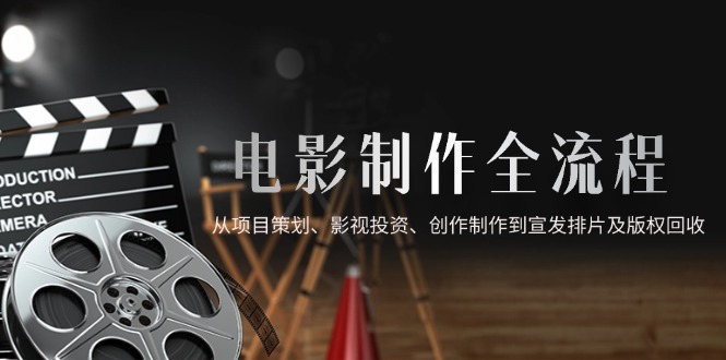 电影制作全流程,从项目策划、影视投资、创作制作到宣发排片及版权回收-创客副业