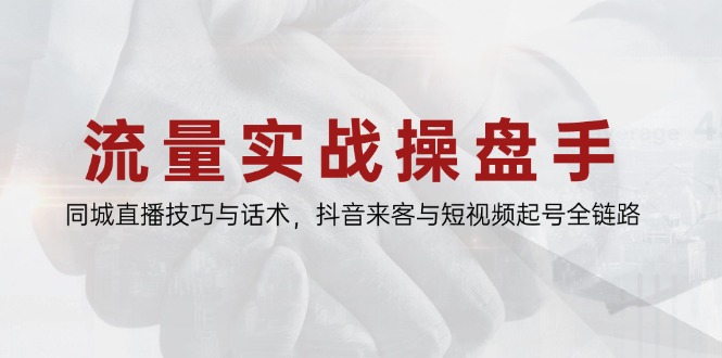 流量实战操盘手,同城直播技巧与话术,抖音来客与短视频起号全链路-创客副业