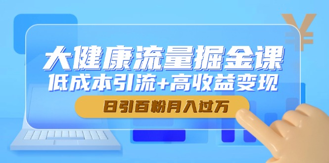 大健康流量掘金课，低成本引流+高收益变现，日引百粉月入过万-创客副业