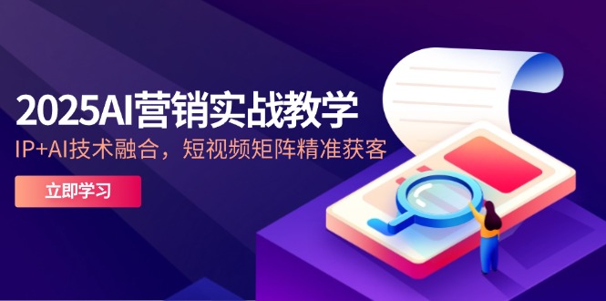 2025AI营销实战教学-5月,IP+AI技术融合,短视频矩阵精准获客-创客副业