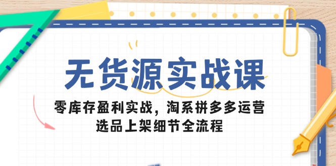 无货源实战课:零库存盈利实战,淘系拼多多运营,选品上架细节全流程-创客副业