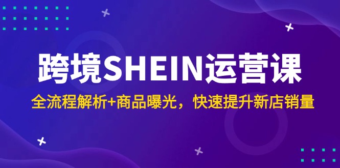 跨境SHEIN运营课，全流程解析+商品曝光，快速提升新店销量-创客副业