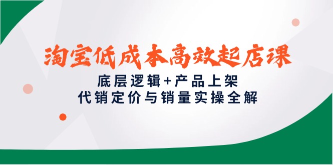 淘宝低成本高效起店课，底层逻辑+产品上架，代销定价与销量实操全解-创客副业