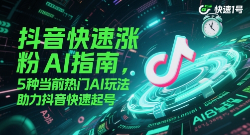 抖音快速涨粉AI指南，5种当前热门AI玩法，助力抖音快速起号-创客副业