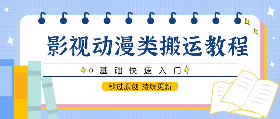 影视动漫类搬运教程,0基础快速入门,秒过原创 持续更新-创客副业