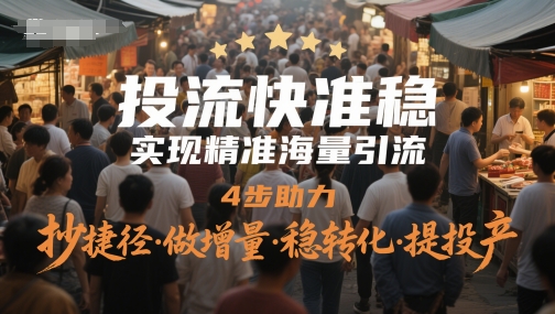 投流快准稳，实现精准海量引流，4步助力，抄捷径·做增量·稳转化·提投产-创客副业