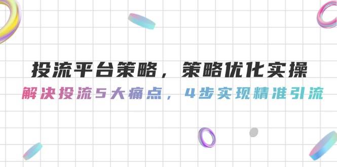 投流平台策略,策略优化实操,解决投流5大痛点,4步实现精准引流-创客副业
