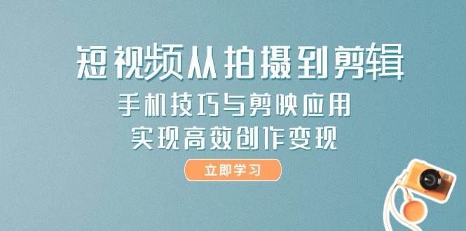 短视频从拍摄到剪辑，手机技巧与剪映应用，实现高效创作变现-创客副业