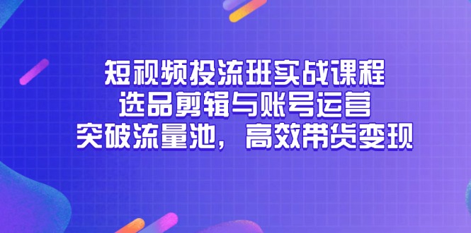 短视频投流班实战课程，选品剪辑与账号运营，突破流量池，高效带货变现-创客副业