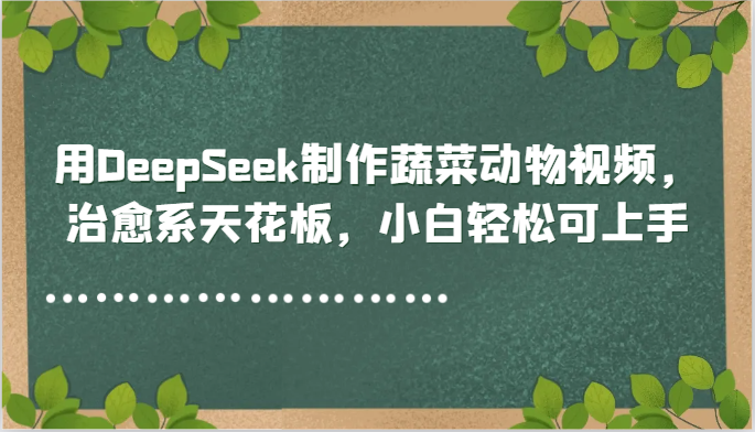 用DeepSeek制作蔬菜动物视频，治愈系天花板，小白轻松可上手-创客副业