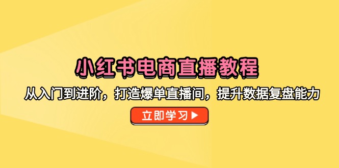 小红书电商直播教程,从入门到进阶,打造爆单直播间,提升数据复盘能力-创客副业