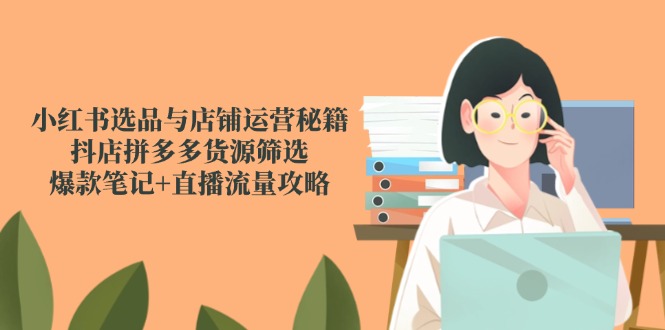 小红书选品与店铺运营秘籍,抖店拼多多货源筛选,爆款笔记+直播流量攻略-创客副业