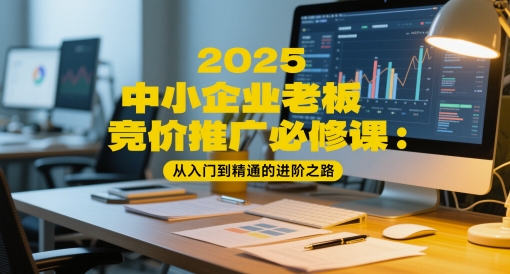2025中小企业老板竞价推广必修课：从入门到精通的进阶之路-创客副业